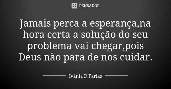 Jamais perca a esperança,na hora certa a solução do seu problema vai chegar,pois Deus não para de nos cuidar.... Frase de Ivânia D Farias.