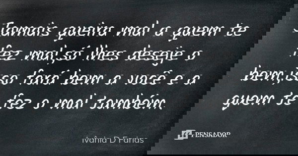 Jamais queira mal a quem te fez mal,só lhes deseje o bem,isso fará bem a você e a quem te fez o mal também.... Frase de Ivânia D Farias.