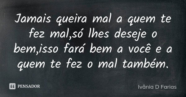 Jamais queira mal a quem te fez mal,só lhes deseje o bem,isso fará bem a você e a quem te fez o mal também.... Frase de Ivânia D Farias.