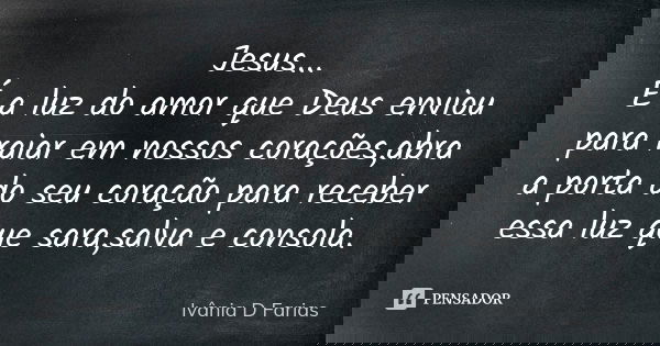 Jesus... É a luz do amor que Deus enviou para raiar em nossos corações,abra a porta do seu coração para receber essa luz que sara,salva e consola.... Frase de Ivânia D Farias.