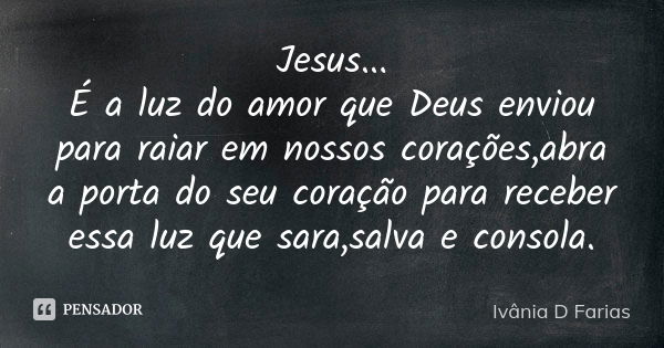 Jesus... É a luz do amor que Deus enviou para raiar em nossos corações,abra a porta do seu coração para receber essa luz que sara,salva e consola.... Frase de Ivânia D Farias.