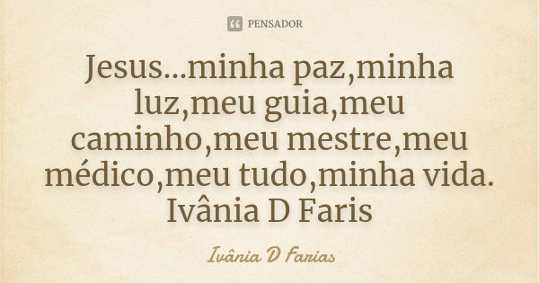 Jesus...minha paz,minha luz,meu guia,meu caminho,meu mestre,meu médico,meu tudo,minha vida. Ivânia D Faris... Frase de Ivânia D Farias.