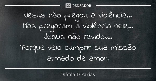 Jesus não pregou a violência... Mas pregaram a violência nele... Jesus não revidou.. Porque veio cumprir sua missão armado de amor.... Frase de Ivânia D Farias.