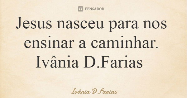 Jesus nasceu para nos ensinar a caminhar. Ivânia D.Farias... Frase de Ivânia D.Farias.