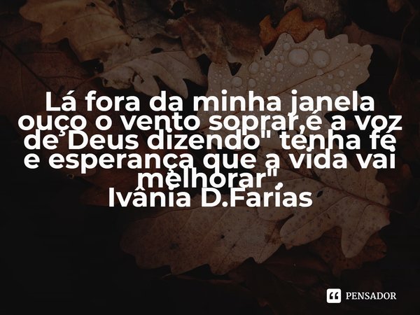 ⁠Lá fora da minha janela ouço o vento soprar,é a voz de Deus dizendo" tenha fé e esperança que a vida vai melhorar".
Ivânia D.Farias... Frase de Ivânia D.Farias.