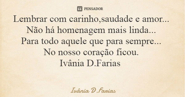 Lembrar com carinho,saudade e amor... Não há homenagem mais linda... Para todo aquele que para sempre... No nosso coração ficou. Ivânia D.Farias... Frase de Ivânia D.Farias.