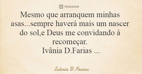 Mesmo que arranquem minhas asas...sempre haverá mais um nascer do sol,e Deus me convidando à recomeçar. Ivânia D.Farias... Frase de Ivânia D.Farias.