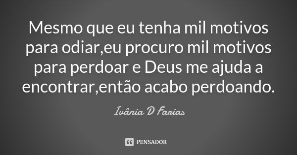 Mesmo que eu tenha mil motivos para odiar,eu procuro mil motivos para perdoar e Deus me ajuda a encontrar,então acabo perdoando.... Frase de Ivânia D. Farias.