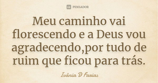 Meu caminho vai florescendo e a Deus vou agradecendo,por tudo de ruim que ficou para trás.... Frase de Ivânia D Farias.