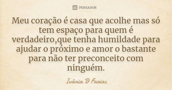 Meu coração é casa que acolhe mas só tem espaço para quem é verdadeiro,que tenha humildade para ajudar o próximo e amor o bastante para não ter preconceito com ... Frase de Ivânia D Farias.