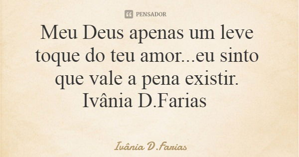 Meu Deus apenas um leve toque do teu amor...eu sinto que vale a pena existir. Ivânia D.Farias... Frase de Ivânia D.Farias.