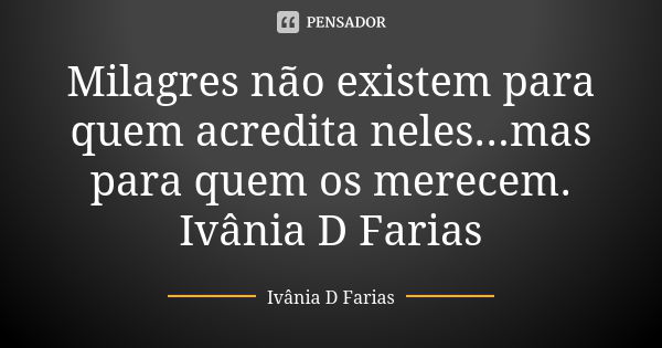 Milagres não existem para quem acredita neles...mas para quem os merecem. Ivânia D Farias... Frase de Ivânia D. Farias.