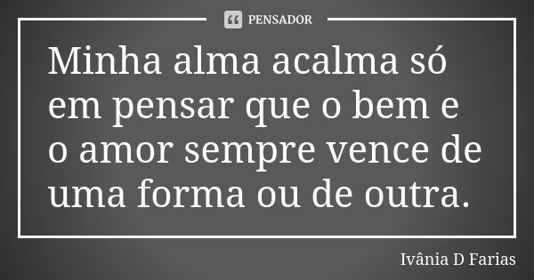 Minha alma acalma só em pensar que o bem e o amor sempre vence de uma forma ou de outra.... Frase de Ivânia D Farias.