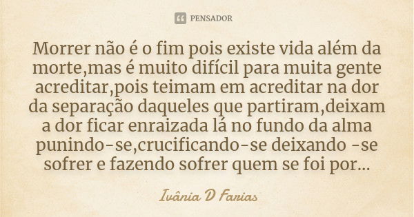 Morrer não é o fim pois existe vida além da morte,mas é muito difícil para muita gente acreditar,pois teimam em acreditar na dor da separação daqueles que parti... Frase de Ivânia D Farias.