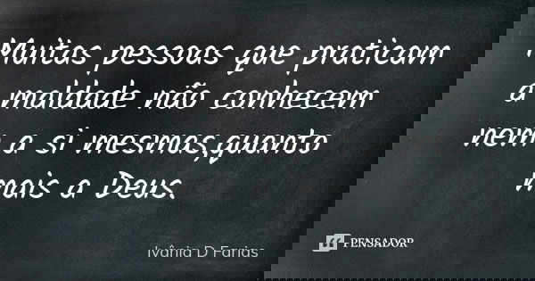 Muitas pessoas que praticam a maldade não conhecem nem a si mesmas,quanto mais a Deus.... Frase de Ivânia D Farias.