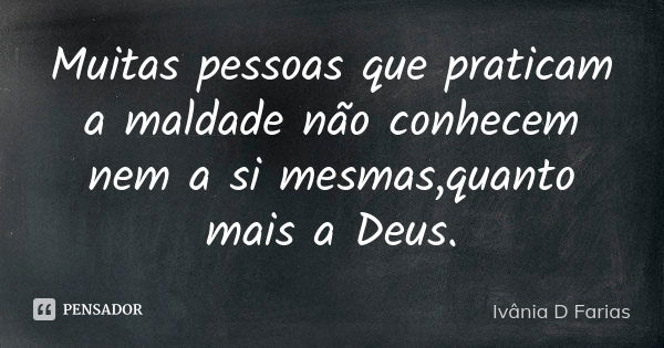 Muitas pessoas que praticam a maldade não conhecem nem a si mesmas,quanto mais a Deus.... Frase de Ivânia D Farias.