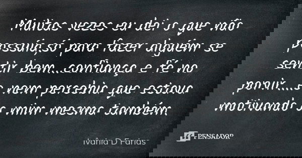 Muitas vezes eu dei o que não possuía,só para fazer alguém se sentir bem...confiança e fé no porvir....e nem percebia que estava motivando a mim mesma também.... Frase de Ivânia D Farias.