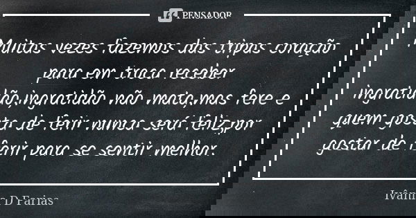 Muitas vezes fazemos das tripas coração para em troca receber ingratidão,ingratidão não mata,mas fere e quem gosta de ferir nunca será feliz,por gostar de ferir... Frase de Ivânia D Farias.
