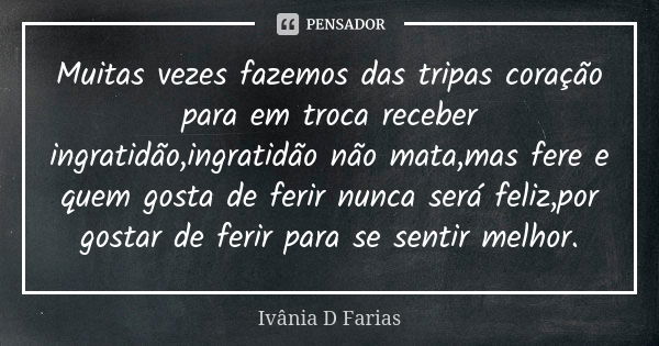 Muitas vezes fazemos das tripas coração para em troca receber ingratidão,ingratidão não mata,mas fere e quem gosta de ferir nunca será feliz,por gostar de ferir... Frase de Ivânia D Farias.