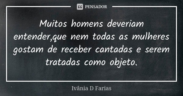 Muitos homens deveriam entender,que nem todas as mulheres gostam de receber cantadas e serem tratadas como objeto.... Frase de Ivânia D.Farias.