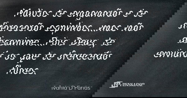 Muitos te enganarão e te oferecerão espinhos...mas não desanime...Pois Deus, te enviará os que te oferecerão flores.... Frase de Ivânia D. Farias.