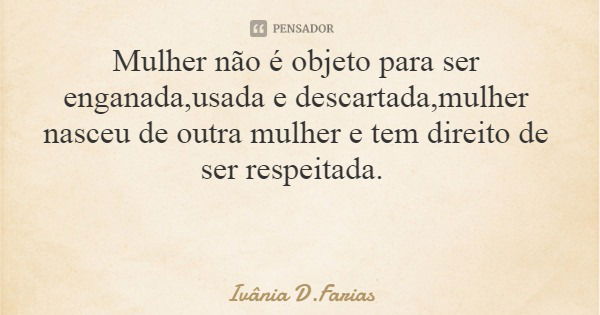 Mulher não é objeto para ser enganada,usada e descartada,mulher nasceu de outra mulher e tem direito de ser respeitada.... Frase de Ivânia D.Farias.