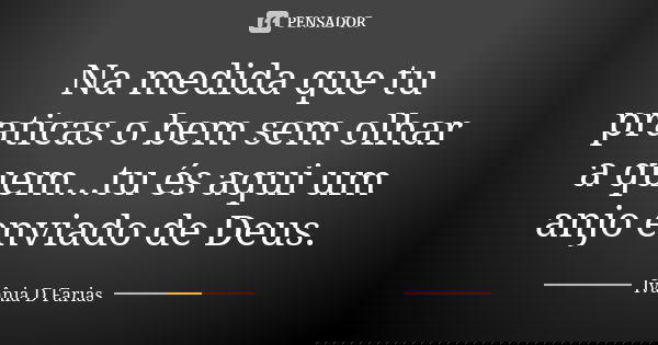 Na medida que tu praticas o bem sem olhar a quem...tu és aqui um anjo enviado de Deus.... Frase de Ivânia D Farias.