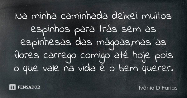 Na minha caminhada deixei muitos espinhos para trás sem as espinhesas das mágoas,mas as flores carrego comigo até hoje pois o que vale na vida é o bem querer.... Frase de Ivânia D Farias.