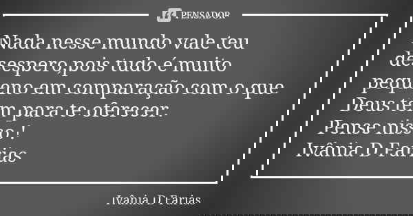 Nada nesse mundo vale teu desespero,pois tudo é muito pequeno em comparação com o que Deus tem para te oferecer. Pense nisso ! Ivânia D Farias... Frase de Ivânia D Farias.