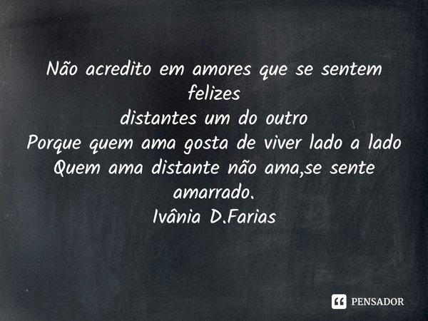 ⁠Não acredito em amores que se sentem felizes
distantes um do outro
Porque quem ama gosta de viver lado a lado
Quem ama distante não ama,se sente amarrado.
Ivân... Frase de Ivânia D.Farias.