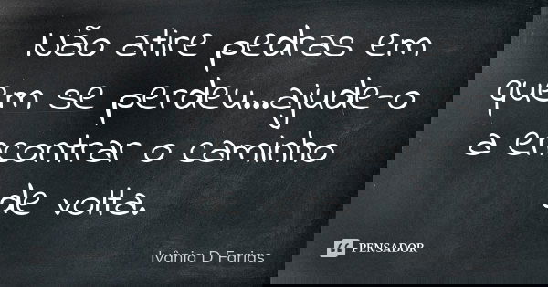 Não atire pedras em quem se perdeu...ajude-o a encontrar o caminho de volta.... Frase de Ivânia D. Farias.
