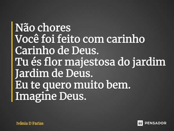 Não chores Você foi feito com carinho Carinho de Deus. Tu és flor majestosa do jardim Jardim de Deus. Eu te quero muito bem. Imagine Deus.... Frase de Ivânia D Farias.