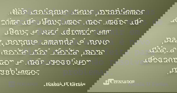 Não coloque teus problemas acima de Deus,mas nas mãos de Deus,e vai dormir em paz,porque amanhã é novo dia,a noite foi feita para descansar e não resolver probl... Frase de Ivânia D Farias.
