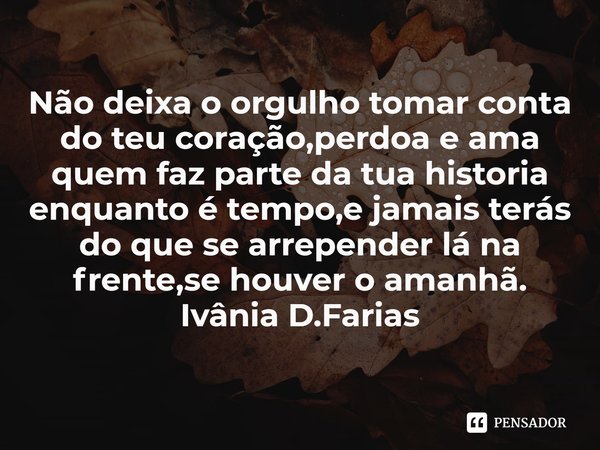⁠Não deixa o orgulho tomar conta do teu coração,perdoa e ama quem faz parte da tua historia enquanto é tempo,e jamais terás do que se arrepender lá na frente,se... Frase de Ivânia D.Farias.