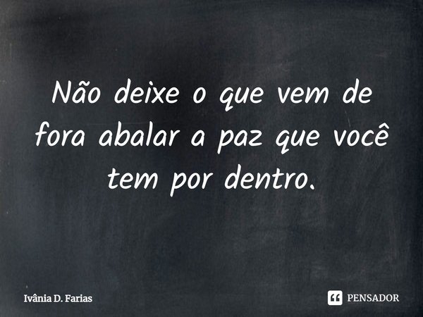 Não deixe o que vem de fora abalar a paz que você tem por dentro.... Frase de Ivânia D. Farias.