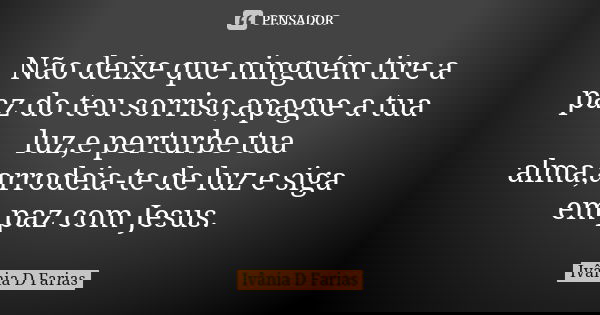 Não deixe que ninguém tire a paz do teu sorriso,apague a tua luz,e perturbe tua alma,arrodeia-te de luz e siga em paz com Jesus.... Frase de Ivânia D Farias.