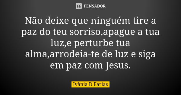 Não deixe que ninguém tire a paz do teu sorriso,apague a tua luz,e perturbe tua alma,arrodeia-te de luz e siga em paz com Jesus.... Frase de Ivânia D Farias.