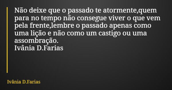 Não deixe que o passado te atormente,quem para no tempo não consegue viver o que vem pela frente,lembre o passado apenas como uma lição e não como um castigo ou... Frase de Ivânia D.Farias.