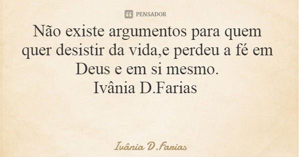 Não existe argumentos para quem quer desistir da vida,e perdeu a fé em Deus e em si mesmo. Ivânia D.Farias... Frase de Ivânia D.Farias.