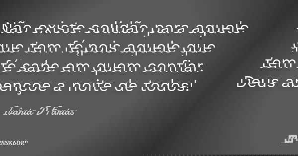 Não existe solidão para aquele que tem fé,pois aquele que tem fé sabe em quem confiar. Deus abençoe a noite de todos!... Frase de Ivânia D Farias.