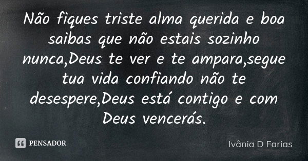 Não fiques triste alma querida e boa saibas que não estais sozinho nunca,Deus te ver e te ampara,segue tua vida confiando não te desespere,Deus está contigo e c... Frase de Ivânia D Farias.