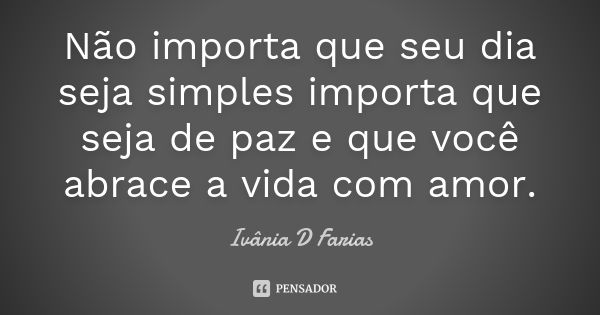 Não importa que seu dia seja simples importa que seja de paz e que você abrace a vida com amor.... Frase de Ivânia D Farias.