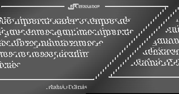 Não importa saber o tempo de vida que temos aqui,mas importa quantas flores plantaremos e deixaremos no nosso jardim. Ivânia D.Farias... Frase de Ivânia D.Farias.