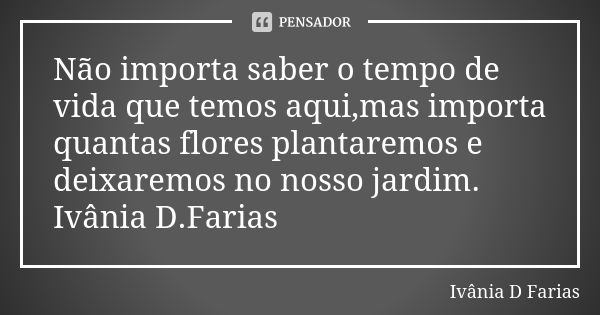 Não importa saber o tempo de vida que temos aqui,mas importa quantas flores plantaremos e deixaremos no nosso jardim. Ivânia D.Farias... Frase de Ivânia D.Farias.