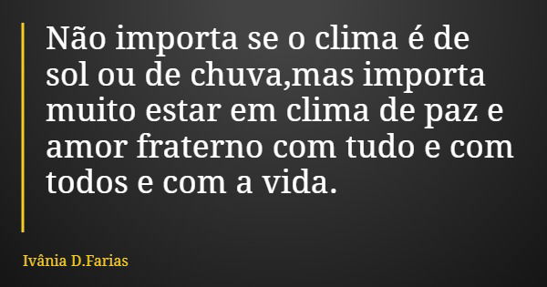 Não importa se o clima é de sol ou de chuva,mas importa muito estar em clima de paz e amor fraterno com tudo e com todos e com a vida.... Frase de Ivânia D.Farias.