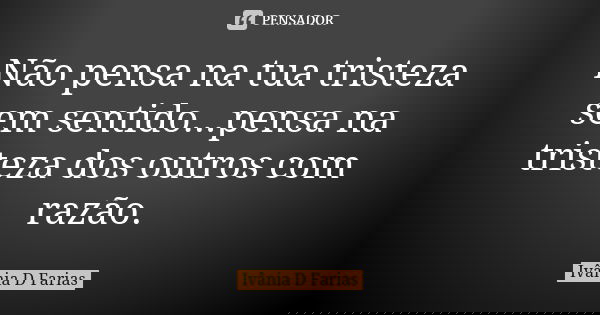 Não pensa na tua tristeza sem sentido...pensa na tristeza dos outros com razão.... Frase de Ivânia D Farias.