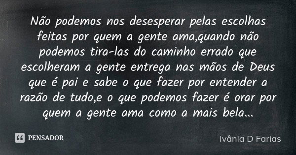 Não podemos nos desesperar pelas escolhas feitas por quem a gente ama,quando não podemos tira-las do caminho errado que escolheram a gente entrega nas mãos de D... Frase de Ivânia D Farias.