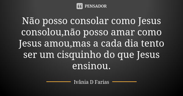 Não posso consolar como Jesus consolou,não posso amar como Jesus amou,mas a cada dia tento ser um cisquinho do que Jesus ensinou.... Frase de Ivânia D Farias.