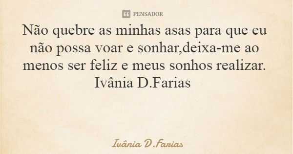 Não quebre as minhas asas para que eu não possa voar e sonhar,deixa-me ao menos ser feliz e meus sonhos realizar. Ivânia D.Farias... Frase de Ivânia D.Farias.