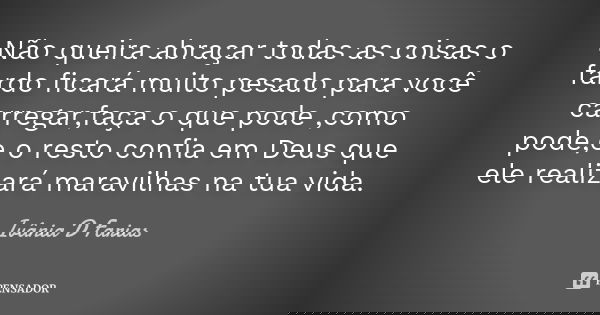 Não queira abraçar todas as coisas o fardo ficará muito pesado para você carregar,faça o que pode ,como pode,e o resto confia em Deus que ele realizará maravilh... Frase de Ivânia D Farias.